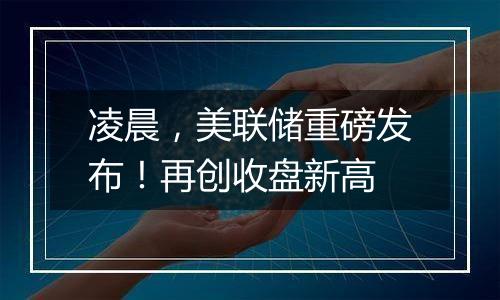凌晨,美联储重磅发布!再创收盘新高