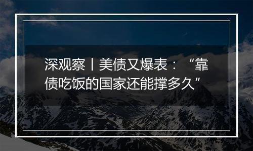 深观察丨美债又爆表:“靠债吃饭的国家还能撑多久”