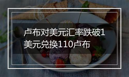 卢布对美元汇率跌破1美元兑换110卢布