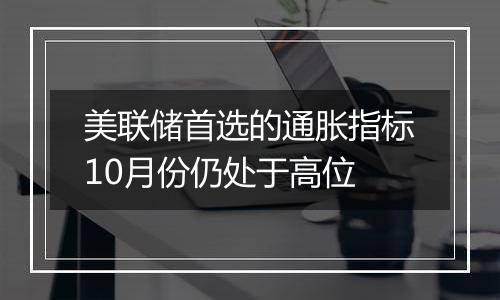 美联储首选的通胀指标10月份仍处于高位