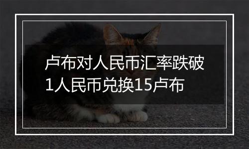 卢布对人民币汇率跌破1人民币兑换15卢布