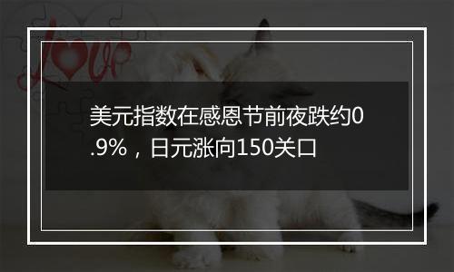 美元指数在感恩节前夜跌约0.9%,日元涨向150关口