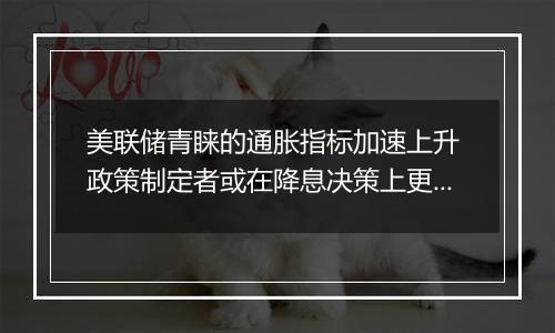 美联储青睐的通胀指标加速上升 政策制定者或在降息决策上更加审慎