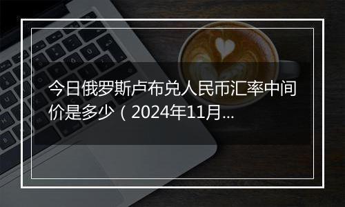今日俄罗斯卢布兑人民币汇率中间价是多少(2024年11月1日)