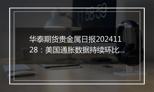 华泰期货贵金属日报20241128:美国通胀数据持续环比上升