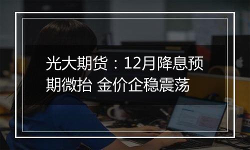 光大期货:12月降息预期微抬 金价企稳震荡