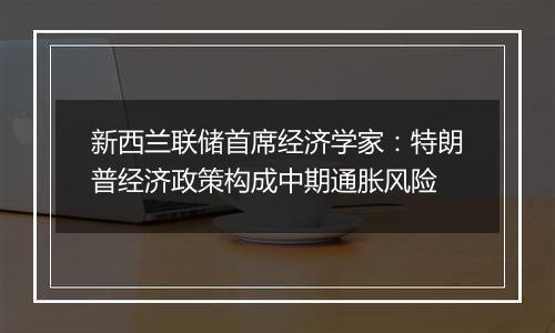 新西兰联储首席经济学家:特朗普经济政策构成中期通胀风险