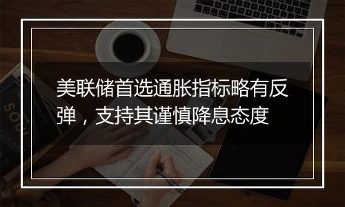 美联储首选通胀指标略有反弹,支持其谨慎降息态度