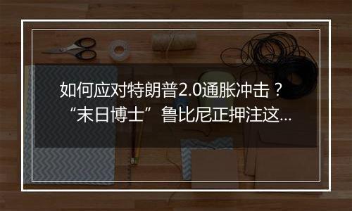 如何应对特朗普2.0通胀冲击？“末日博士”鲁比尼正押注这一交易