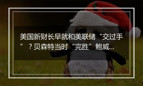 美国新财长早就和美联储“交过手”？贝森特当时“完胜”鲍威尔