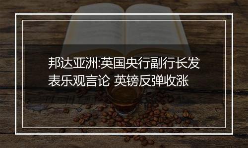 邦达亚洲:英国央行副行长发表乐观言论 英镑反弹收涨