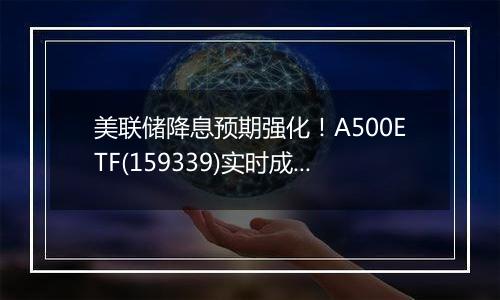 美联储降息预期强化!A500ETF(159339)实时成交额突破4亿元,过去10个交易日累计获得38亿元资金低位布局。