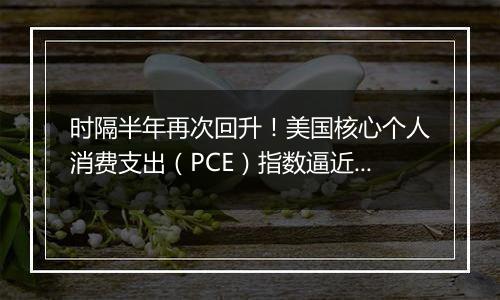 时隔半年再次回升!美国核心个人消费支出(PCE)指数逼近3%,美联储怎么办