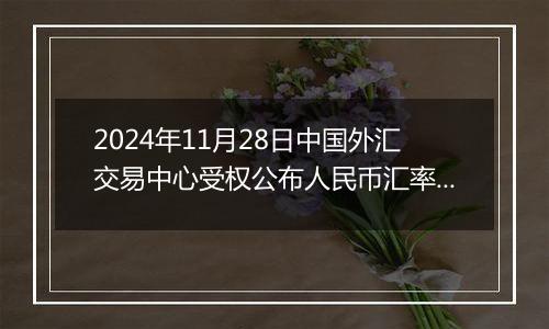 2024年11月28日中国外汇交易中心受权公布人民币汇率中间价公告