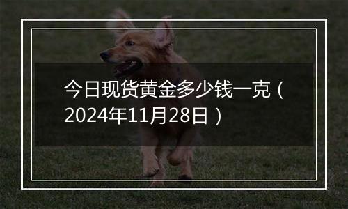 今日现货黄金多少钱一克(2024年11月28日)