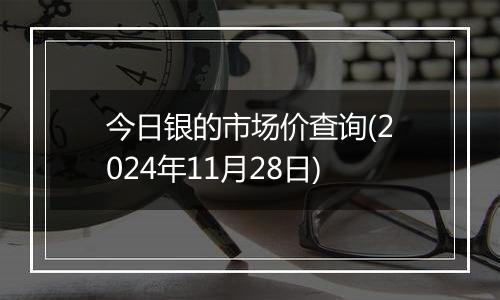 今日银的市场价查询(2024年11月28日)