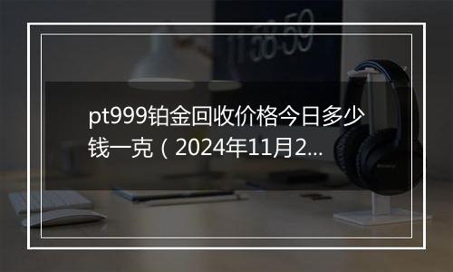 pt999铂金回收价格今日多少钱一克(2024年11月28日)