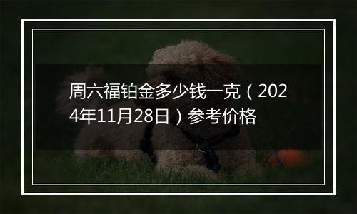 周六福铂金多少钱一克(2024年11月28日)参考价格