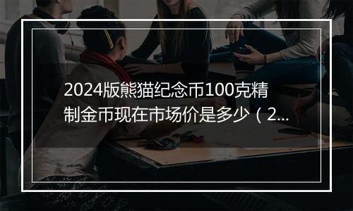 2024版熊猫纪念币100克精制金币现在市场价是多少（2024年11月28日）