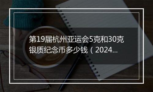 第19届杭州亚运会5克和30克银质纪念币多少钱（2024年11月28日）