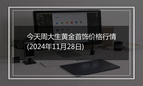 今天周大生黄金首饰价格行情(2024年11月28日)