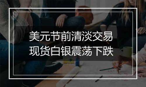 美元节前清淡交易 现货白银震荡下跌