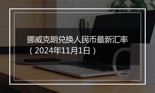 挪威克朗兑换人民币最新汇率(2024年11月1日)