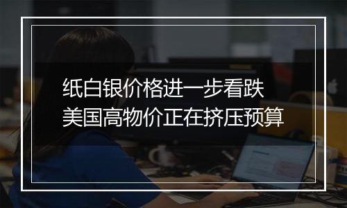 纸白银价格进一步看跌 美国高物价正在挤压预算