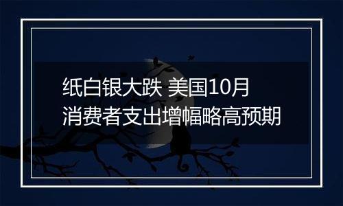 纸白银大跌 美国10月消费者支出增幅略高预期