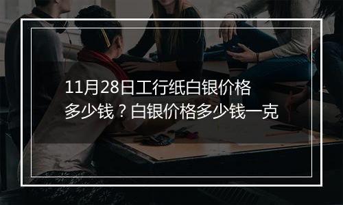 11月28日工行纸白银价格多少钱？白银价格多少钱一克