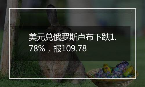 美元兑俄罗斯卢布下跌1.78%，报109.78