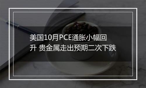 美国10月PCE通胀小幅回升 贵金属走出预期二次下跌