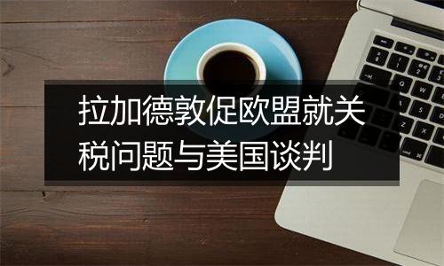 拉加德敦促欧盟就关税问题与美国谈判