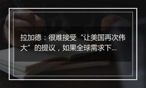 拉加德：很难接受“让美国再次伟大”的提议，如果全球需求下降，如何再次伟大？
