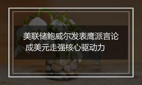 美联储鲍威尔发表鹰派言论 成美元走强核心驱动力