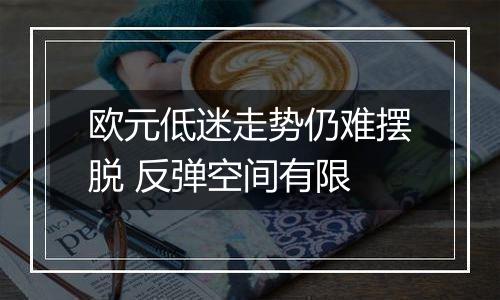 欧元低迷走势仍难摆脱 反弹空间有限