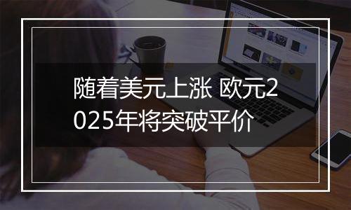 随着美元上涨 欧元2025年将突破平价