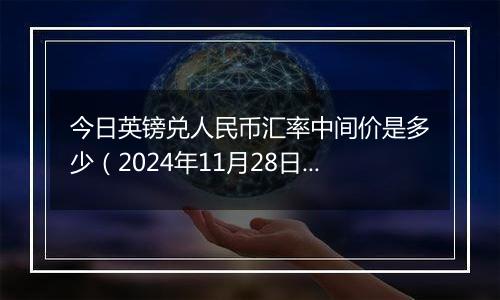 今日英镑兑人民币汇率中间价是多少(2024年11月28日)