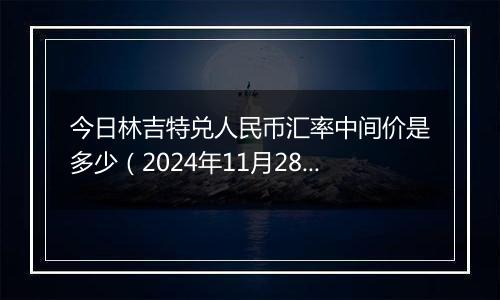 今日林吉特兑人民币汇率中间价是多少（2024年11月28日）