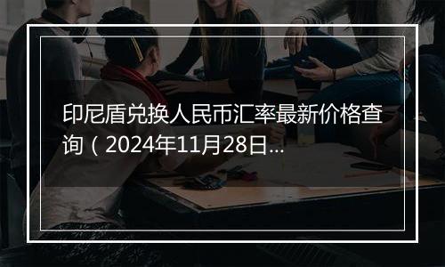 印尼盾兑换人民币汇率最新价格查询(2024年11月28日)