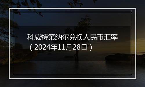 科威特第纳尔兑换人民币汇率(2024年11月28日)