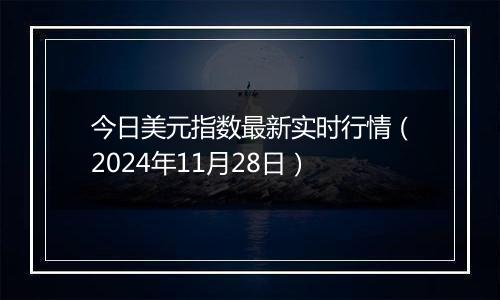 今日美元指数最新实时行情（2024年11月28日）