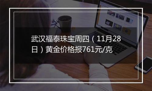 武汉福泰珠宝周四(11月28日)黄金价格报761元/克