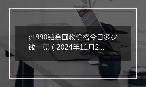 pt990铂金回收价格今日多少钱一克(2024年11月28日)