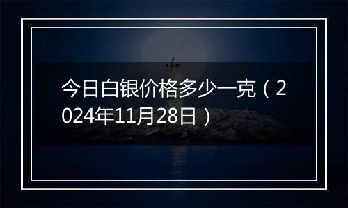 今日白银价格多少一克(2024年11月28日)