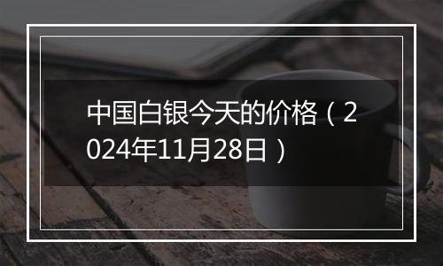 中国白银今天的价格(2024年11月28日)