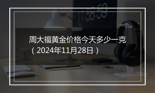 周大福黄金价格今天多少一克(2024年11月28日)