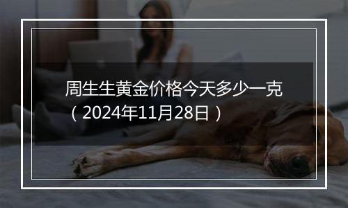 周生生黄金价格今天多少一克(2024年11月28日)