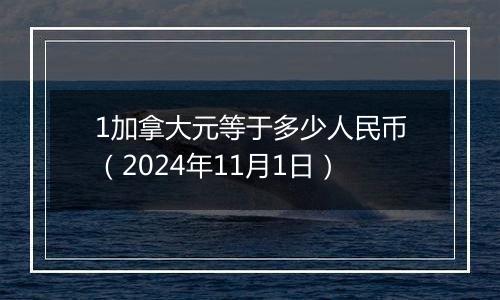 1加拿大元等于多少人民币（2024年11月1日）