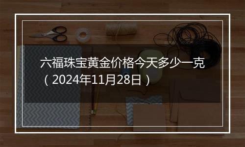 六福珠宝黄金价格今天多少一克(2024年11月28日)